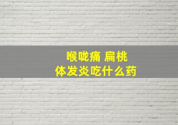 喉咙痛 扁桃体发炎吃什么药